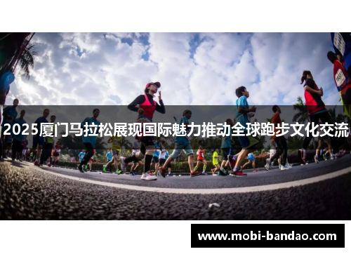 2025厦门马拉松展现国际魅力推动全球跑步文化交流