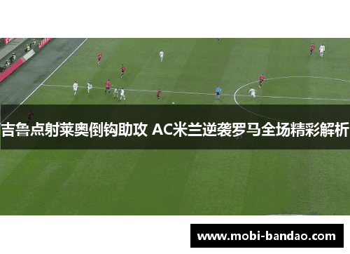 吉鲁点射莱奥倒钩助攻 AC米兰逆袭罗马全场精彩解析