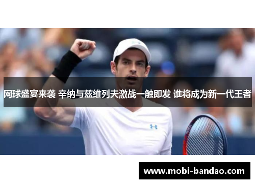 网球盛宴来袭 辛纳与兹维列夫激战一触即发 谁将成为新一代王者