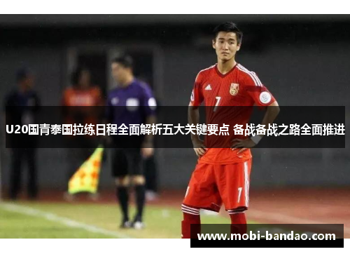 U20国青泰国拉练日程全面解析五大关键要点 备战备战之路全面推进