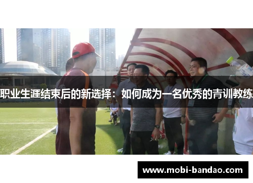 职业生涯结束后的新选择：如何成为一名优秀的青训教练