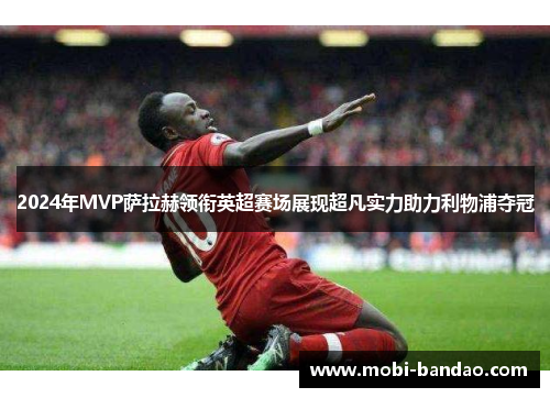 2024年MVP萨拉赫领衔英超赛场展现超凡实力助力利物浦夺冠