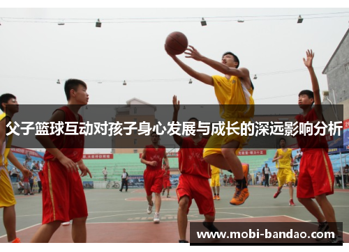 父子篮球互动对孩子身心发展与成长的深远影响分析