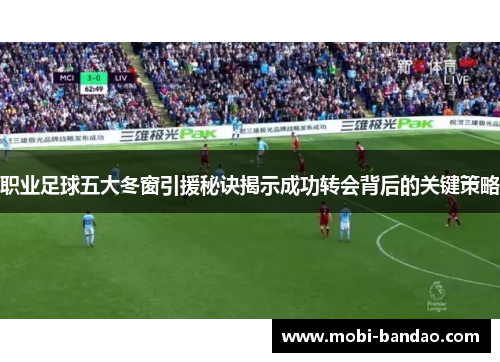 职业足球五大冬窗引援秘诀揭示成功转会背后的关键策略