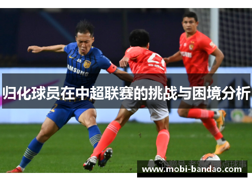 归化球员在中超联赛的挑战与困境分析