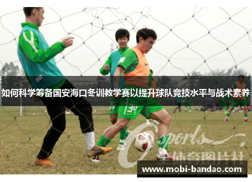 如何科学筹备国安海口冬训教学赛以提升球队竞技水平与战术素养