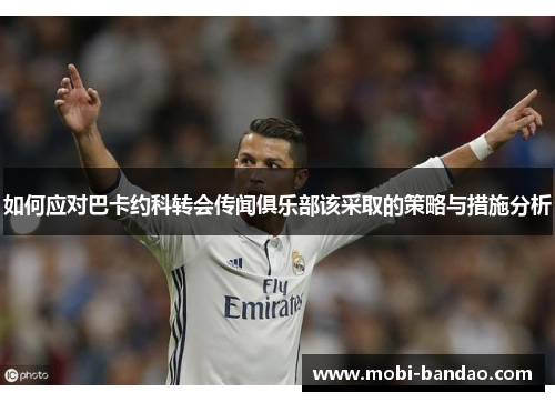 如何应对巴卡约科转会传闻俱乐部该采取的策略与措施分析