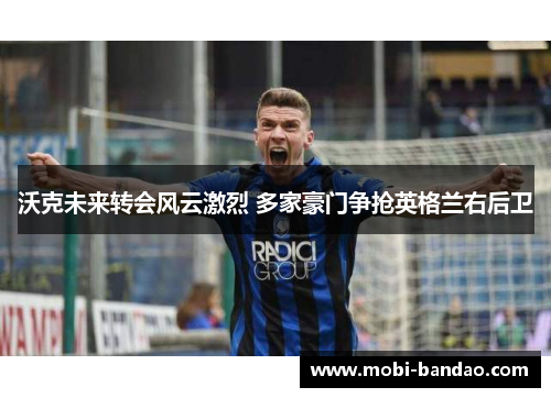 沃克未来转会风云激烈 多家豪门争抢英格兰右后卫