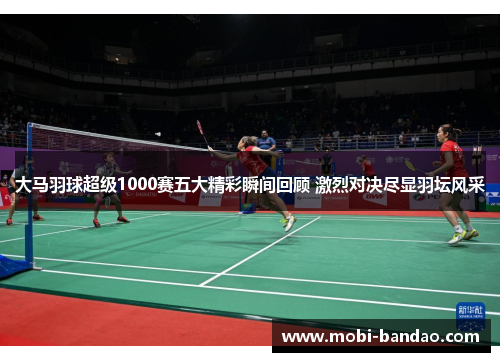 大马羽球超级1000赛五大精彩瞬间回顾 激烈对决尽显羽坛风采