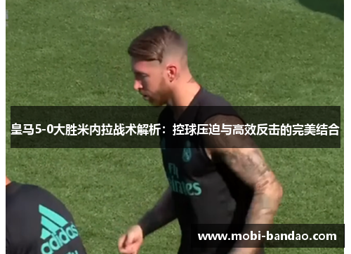 皇马5-0大胜米内拉战术解析：控球压迫与高效反击的完美结合
