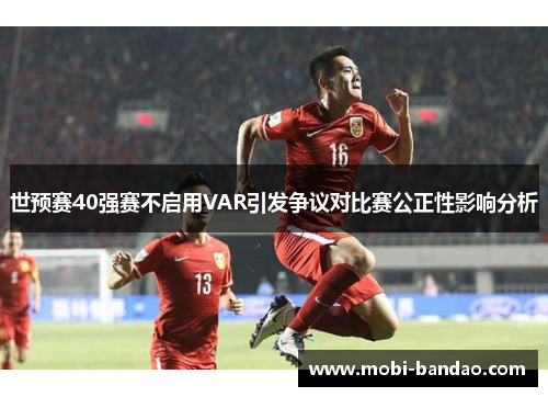 世预赛40强赛不启用VAR引发争议对比赛公正性影响分析