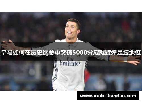 皇马如何在历史比赛中突破5000分成就辉煌足坛地位