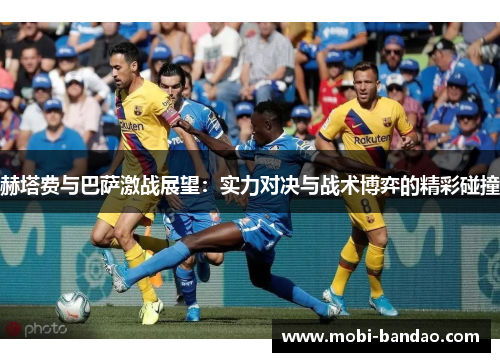 赫塔费与巴萨激战展望：实力对决与战术博弈的精彩碰撞