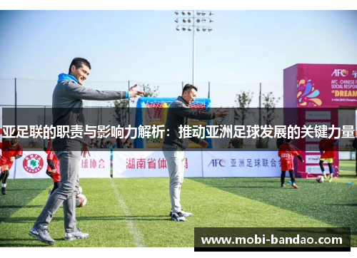 亚足联的职责与影响力解析：推动亚洲足球发展的关键力量