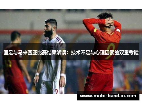 国足与马来西亚比赛结果解读：技术不足与心理因素的双重考验