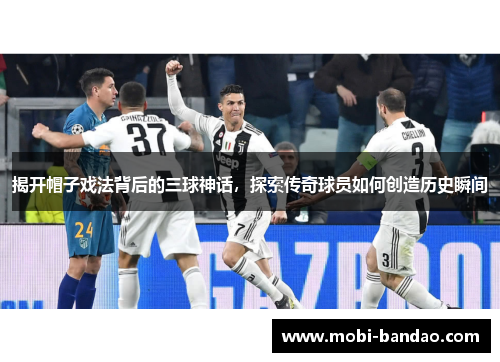 揭开帽子戏法背后的三球神话，探索传奇球员如何创造历史瞬间
