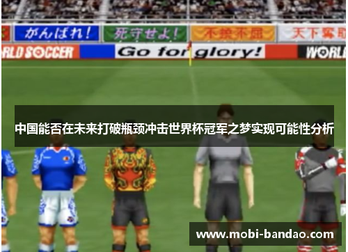 中国能否在未来打破瓶颈冲击世界杯冠军之梦实现可能性分析