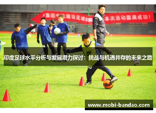 印度足球水平分析与发展潜力探讨：挑战与机遇并存的未来之路