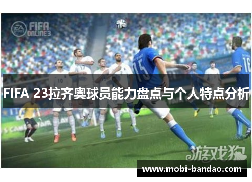 FIFA 23拉齐奥球员能力盘点与个人特点分析