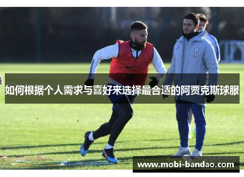 如何根据个人需求与喜好来选择最合适的阿贾克斯球服