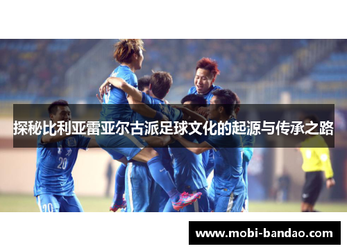 探秘比利亚雷亚尔古派足球文化的起源与传承之路
