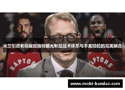 米兰引进老将展现独特眼光彰显战术体系与丰富经验的完美融合
