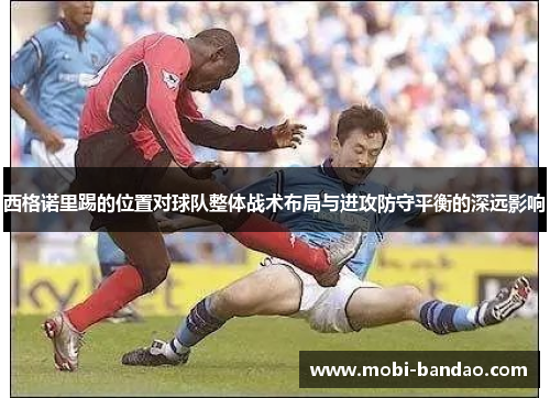 西格诺里踢的位置对球队整体战术布局与进攻防守平衡的深远影响