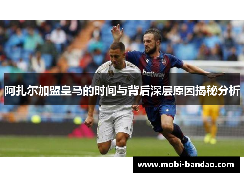 阿扎尔加盟皇马的时间与背后深层原因揭秘分析