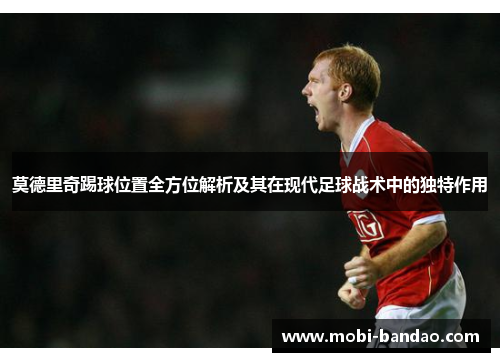 莫德里奇踢球位置全方位解析及其在现代足球战术中的独特作用