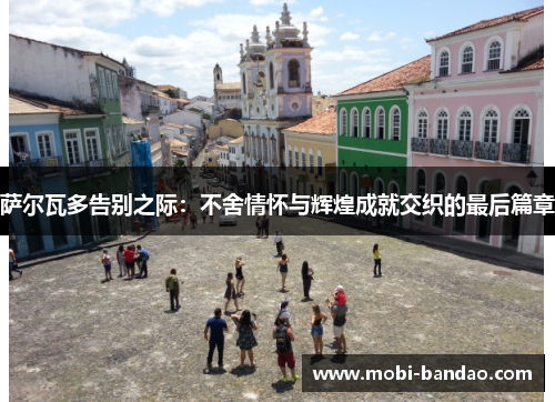 萨尔瓦多告别之际：不舍情怀与辉煌成就交织的最后篇章