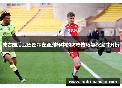 蒙古国后卫巴图尔在亚洲杯中的防守技巧与稳定性分析